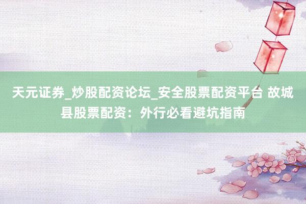 天元证券_炒股配资论坛_安全股票配资平台 故城县股票配资：外行必看避坑指南