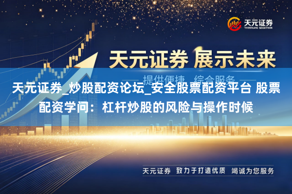 天元证券_炒股配资论坛_安全股票配资平台 股票配资学问：杠杆炒股的风险与操作时候
