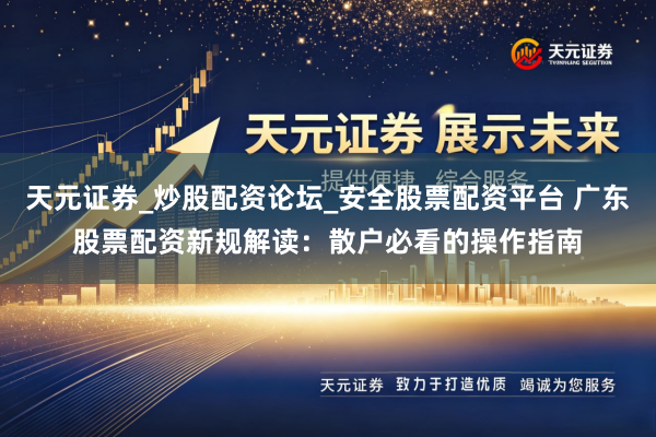 天元证券_炒股配资论坛_安全股票配资平台 广东股票配资新规解读：散户必看的操作指南