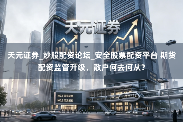 天元证券_炒股配资论坛_安全股票配资平台 期货配资监管升级，散户何去何从？