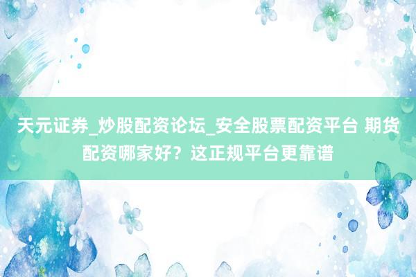 天元证券_炒股配资论坛_安全股票配资平台 期货配资哪家好？这正规平台更靠谱