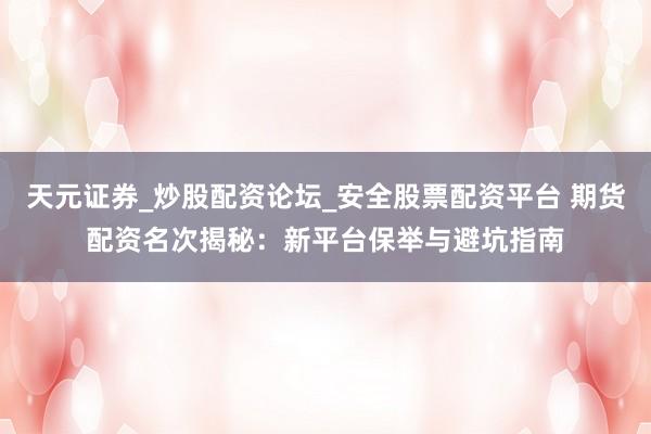 天元证券_炒股配资论坛_安全股票配资平台 期货配资名次揭秘：新平台保举与避坑指南