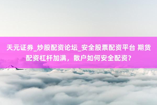 天元证券_炒股配资论坛_安全股票配资平台 期货配资杠杆加满，散户如何安全配资？