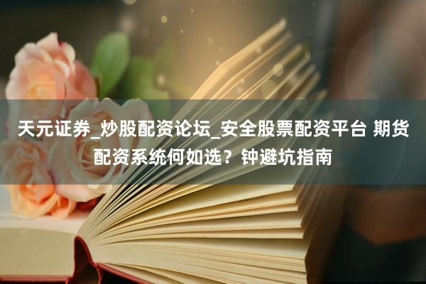 天元证券_炒股配资论坛_安全股票配资平台 期货配资系统何如选？钟避坑指南
