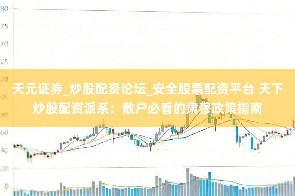 天元证券_炒股配资论坛_安全股票配资平台 天下炒股配资派系：散户必看的肃穆政策指南
