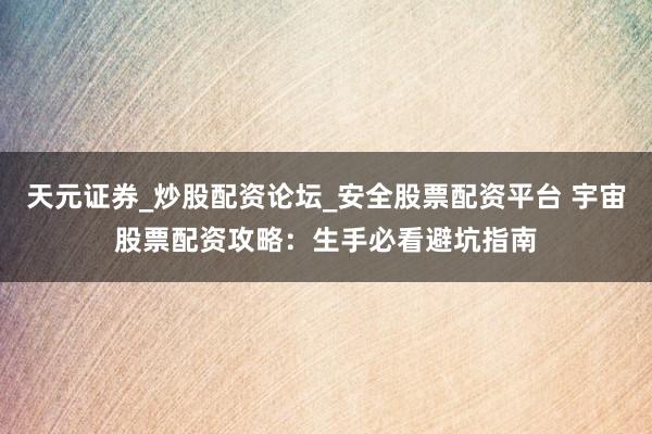 天元证券_炒股配资论坛_安全股票配资平台 宇宙股票配资攻略：生手必看避坑指南