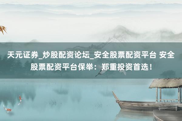 天元证券_炒股配资论坛_安全股票配资平台 安全股票配资平台保举：郑重投资首选！