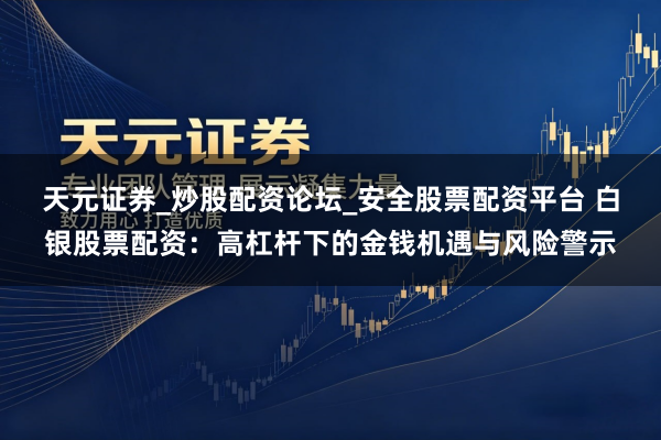 天元证券_炒股配资论坛_安全股票配资平台 白银股票配资：高杠杆下的金钱机遇与风险警示