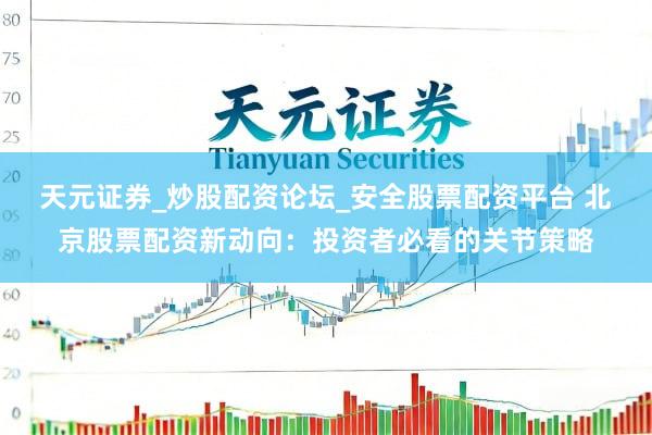 天元证券_炒股配资论坛_安全股票配资平台 北京股票配资新动向：投资者必看的关节策略