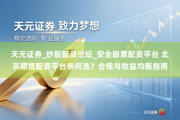 天元证券_炒股配资论坛_安全股票配资平台 北京期货配资平台奈何选？合规与收益均衡指南