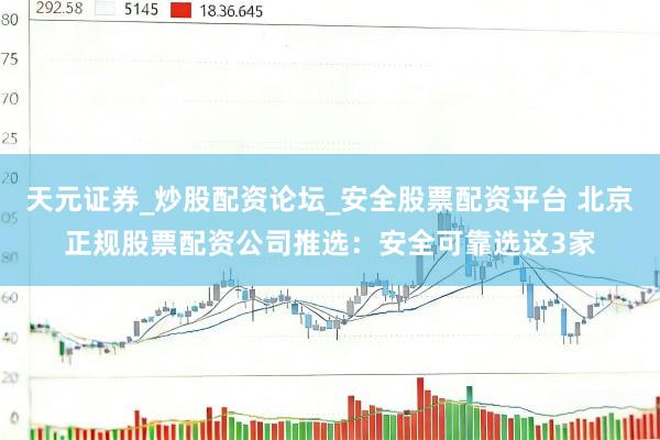 天元证券_炒股配资论坛_安全股票配资平台 北京正规股票配资公司推选：安全可靠选这3家