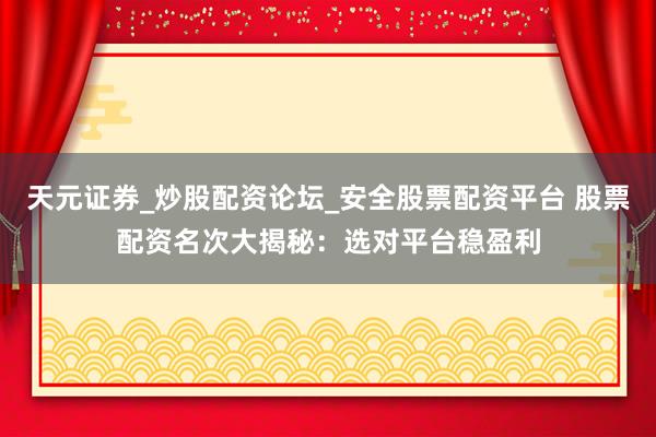 天元证券_炒股配资论坛_安全股票配资平台 股票配资名次大揭秘：选对平台稳盈利