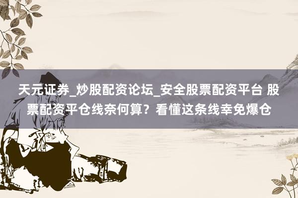 天元证券_炒股配资论坛_安全股票配资平台 股票配资平仓线奈何算？看懂这条线幸免爆仓