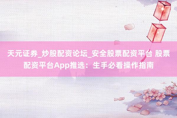 天元证券_炒股配资论坛_安全股票配资平台 股票配资平台App推选：生手必看操作指南