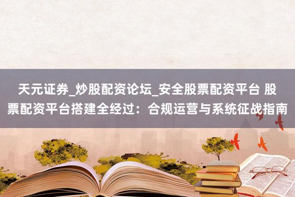 天元证券_炒股配资论坛_安全股票配资平台 股票配资平台搭建全经过：合规运营与系统征战指南