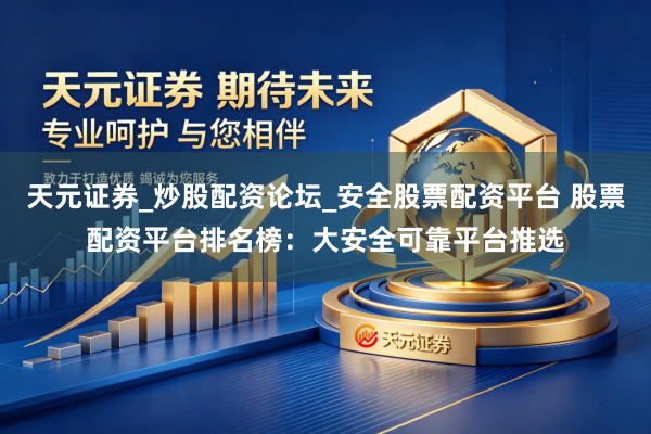 天元证券_炒股配资论坛_安全股票配资平台 股票配资平台排名榜：大安全可靠平台推选