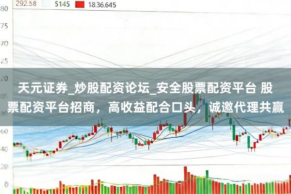 天元证券_炒股配资论坛_安全股票配资平台 股票配资平台招商，高收益配合口头，诚邀代理共赢