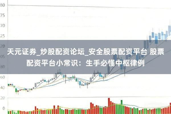 天元证券_炒股配资论坛_安全股票配资平台 股票配资平台小常识：生手必懂中枢律例