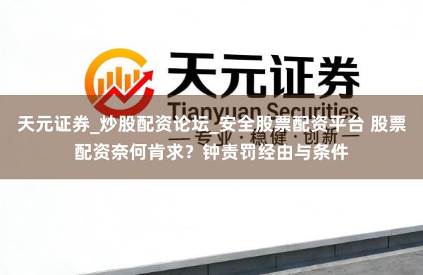 天元证券_炒股配资论坛_安全股票配资平台 股票配资奈何肯求？钟责罚经由与条件