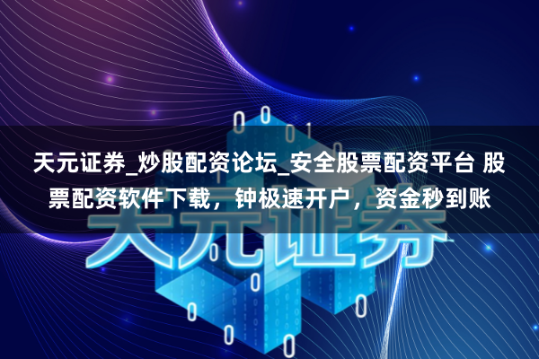 天元证券_炒股配资论坛_安全股票配资平台 股票配资软件下载，钟极速开户，资金秒到账
