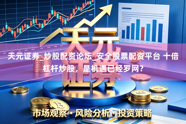 天元证券_炒股配资论坛_安全股票配资平台 十倍杠杆炒股，是机遇已经罗网？
