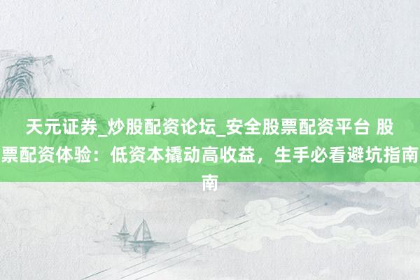 天元证券_炒股配资论坛_安全股票配资平台 股票配资体验：低资本撬动高收益，生手必看避坑指南