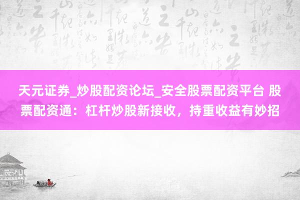 天元证券_炒股配资论坛_安全股票配资平台 股票配资通：杠杆炒股新接收，持重收益有妙招