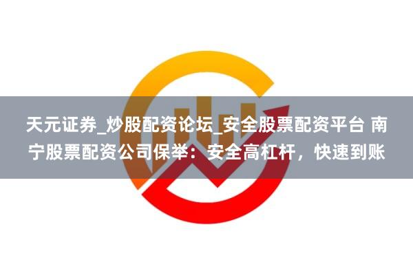 天元证券_炒股配资论坛_安全股票配资平台 南宁股票配资公司保举：安全高杠杆，快速到账
