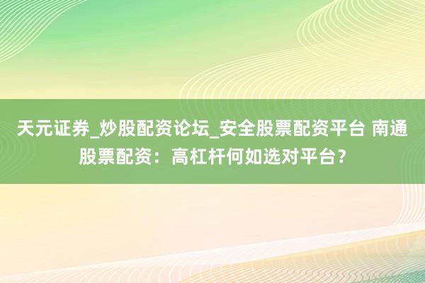 天元证券_炒股配资论坛_安全股票配资平台 南通股票配资：高杠杆何如选对平台？