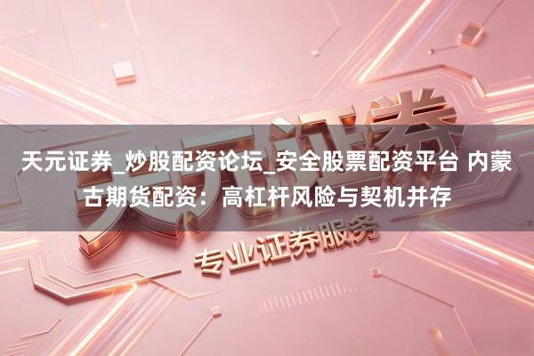 天元证券_炒股配资论坛_安全股票配资平台 内蒙古期货配资：高杠杆风险与契机并存