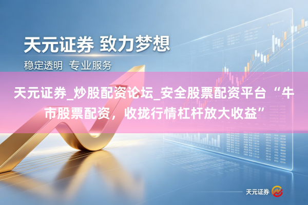 天元证券_炒股配资论坛_安全股票配资平台 “牛市股票配资，收拢行情杠杆放大收益”