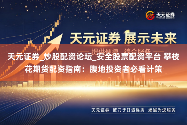 天元证券_炒股配资论坛_安全股票配资平台 攀枝花期货配资指南：腹地投资者必看计策