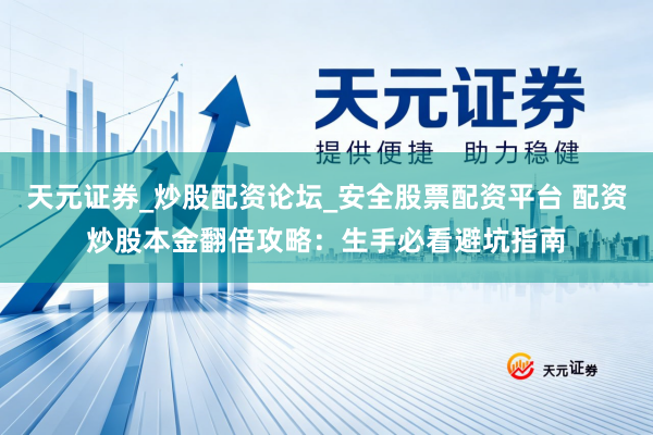 天元证券_炒股配资论坛_安全股票配资平台 配资炒股本金翻倍攻略：生手必看避坑指南