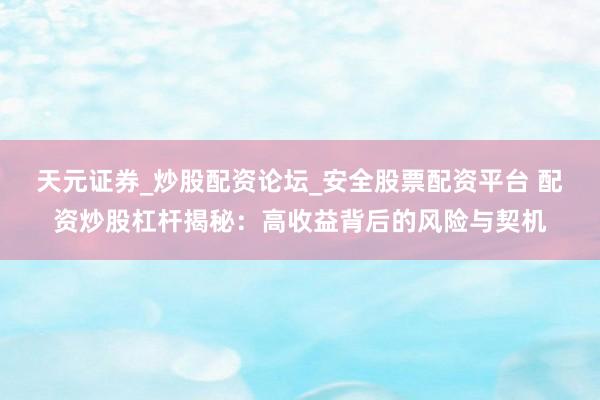 天元证券_炒股配资论坛_安全股票配资平台 配资炒股杠杆揭秘：高收益背后的风险与契机