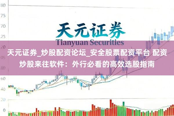 天元证券_炒股配资论坛_安全股票配资平台 配资炒股来往软件：外行必看的高效选股指南
