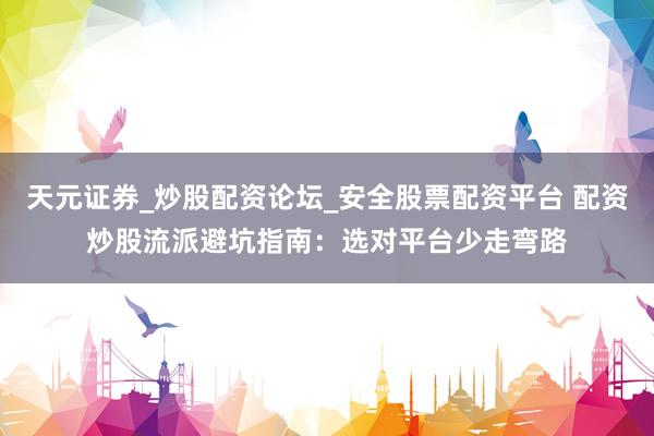 天元证券_炒股配资论坛_安全股票配资平台 配资炒股流派避坑指南：选对平台少走弯路