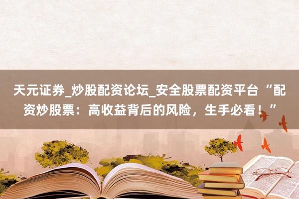 天元证券_炒股配资论坛_安全股票配资平台 “配资炒股票：高收益背后的风险，生手必看！”