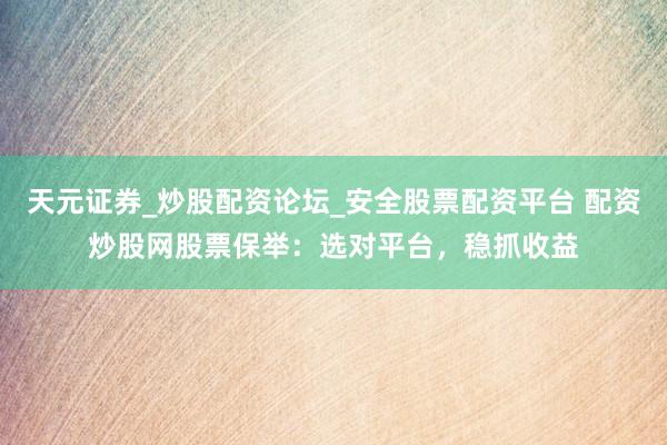 天元证券_炒股配资论坛_安全股票配资平台 配资炒股网股票保举：选对平台，稳抓收益