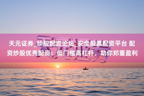 天元证券_炒股配资论坛_安全股票配资平台 配资炒股优秀配资：低门槛高杠杆，助你郑重盈利