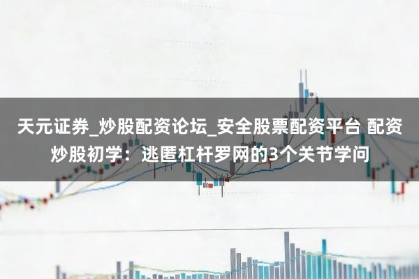 天元证券_炒股配资论坛_安全股票配资平台 配资炒股初学：逃匿杠杆罗网的3个关节学问