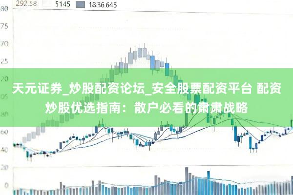 天元证券_炒股配资论坛_安全股票配资平台 配资炒股优选指南：散户必看的肃肃战略