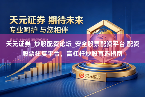 天元证券_炒股配资论坛_安全股票配资平台 配资股票往复平台，高杠杆炒股首选指南