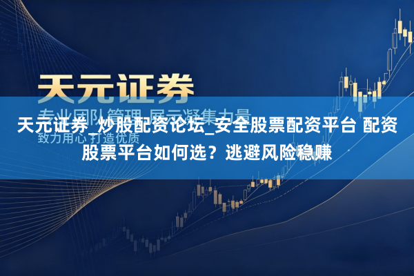 天元证券_炒股配资论坛_安全股票配资平台 配资股票平台如何选？逃避风险稳赚