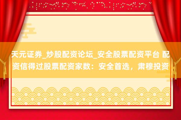 天元证券_炒股配资论坛_安全股票配资平台 配资信得过股票配资家数：安全首选，肃穆投资