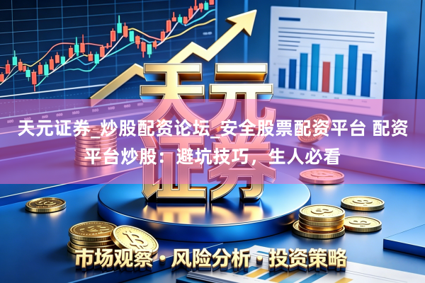 天元证券_炒股配资论坛_安全股票配资平台 配资平台炒股：避坑技巧，生人必看
