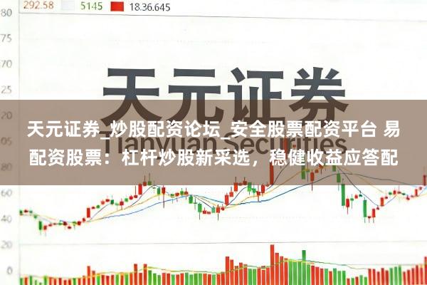 天元证券_炒股配资论坛_安全股票配资平台 易配资股票：杠杆炒股新采选，稳健收益应答配