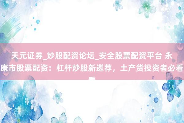天元证券_炒股配资论坛_安全股票配资平台 永康市股票配资：杠杆炒股新遴荐，土产货投资者必看
