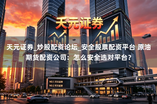 天元证券_炒股配资论坛_安全股票配资平台 原油期货配资公司：怎么安全选对平台？