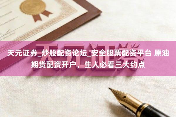 天元证券_炒股配资论坛_安全股票配资平台 原油期货配资开户，生人必看三大约点