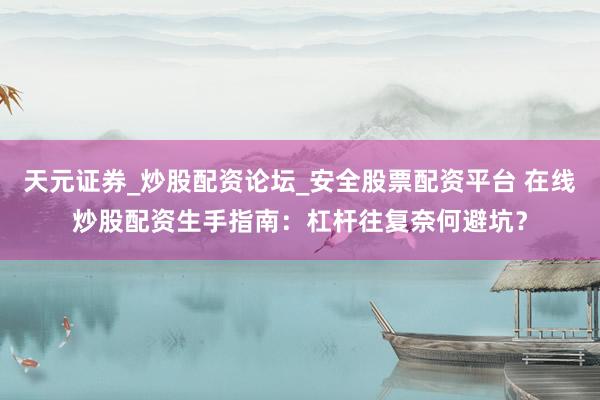 天元证券_炒股配资论坛_安全股票配资平台 在线炒股配资生手指南：杠杆往复奈何避坑？